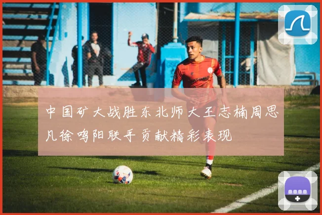 中国矿大战胜东北师大王志楠周思凡徐鸣阳联手贡献精彩表现
