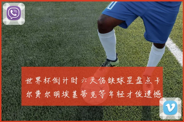 世界杯倒计时六天伤缺球星盘点卡尔费尔明埃基蒂克等年轻才俊遗憾缺席