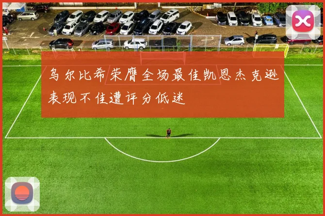 乌尔比希荣膺全场最佳凯恩杰克逊表现不佳遭评分低迷
