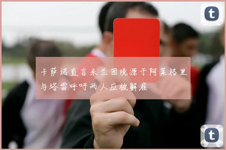 卡萨诺直言米兰困境源于阿莱格里与塔雷呼吁两人应被解雇