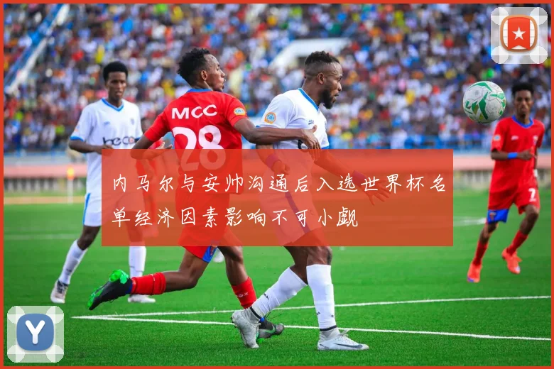 内马尔与安帅沟通后入选世界杯名单经济因素影响不可小觑