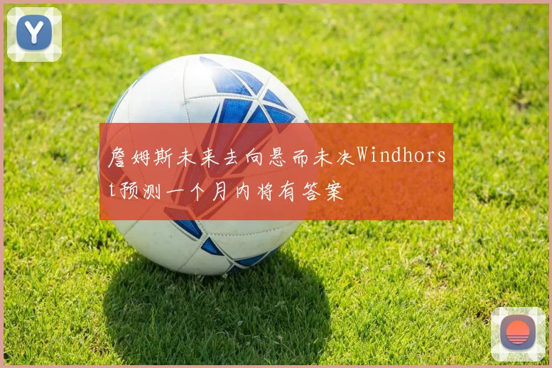 詹姆斯未来去向悬而未决Windhorst预测一个月内将有答案