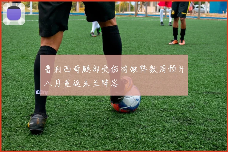 普利西奇腿部受伤将缺阵数周预计八月重返米兰阵容