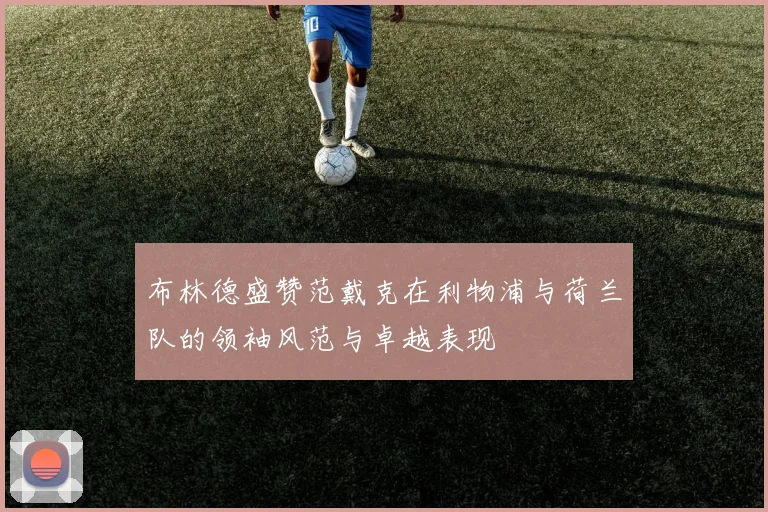 布林德盛赞范戴克在利物浦与荷兰队的领袖风范与卓越表现