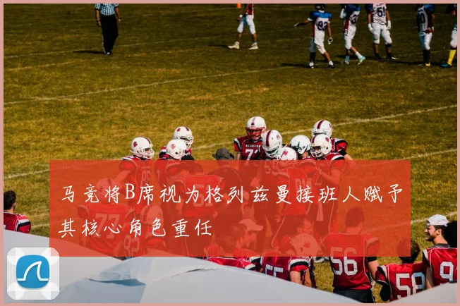 马竞将B席视为格列兹曼接班人赋予其核心角色重任