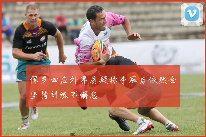 保罗回应外界质疑称夺冠后依然会坚持训练不懈怠