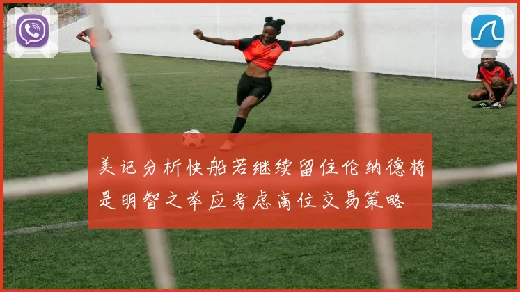 美记分析快船若继续留住伦纳德将是明智之举应考虑高位交易策略