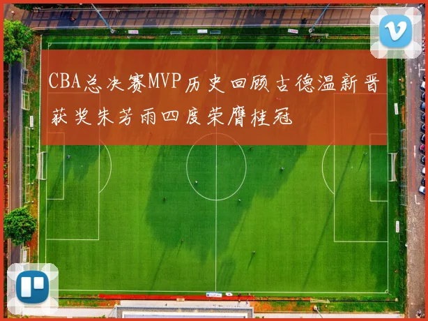 CBA总决赛MVP历史回顾古德温新晋获奖朱芳雨四度荣膺桂冠