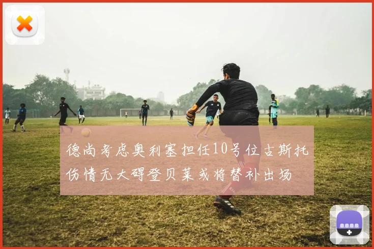 德尚考虑奥利塞担任10号位古斯托伤情无大碍登贝莱或将替补出场