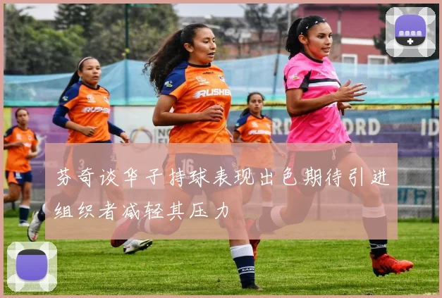 芬奇谈华子持球表现出色期待引进组织者减轻其压力