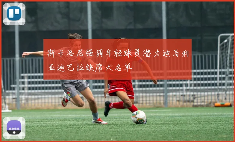斯卡洛尼强调年轻球员潜力迪马利亚迪巴拉缺席大名单