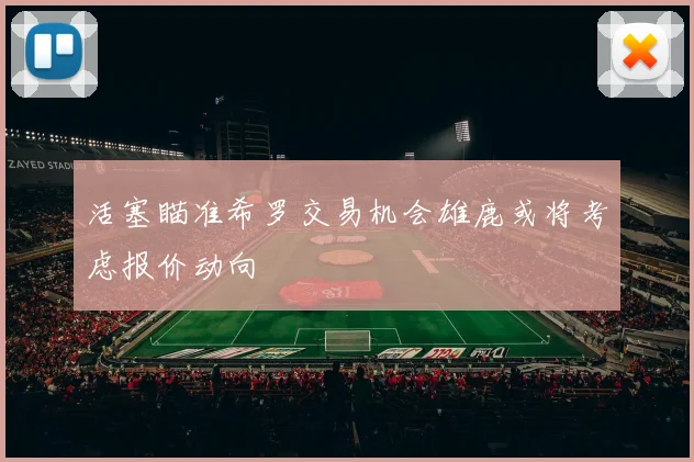 活塞瞄准希罗交易机会雄鹿或将考虑报价动向