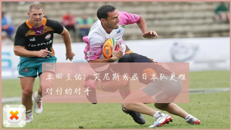 本田圭佑：突尼斯或成日本队更难对付的对手
