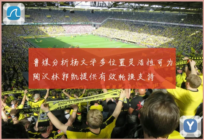 鲁媒分析杨文学多位置灵活性可为陶汉林郭凯提供有效轮换支持
