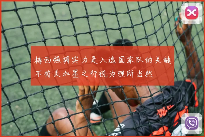 梅西强调实力是入选国家队的关键不将美加墨之行视为理所当然