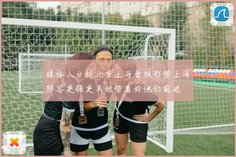 媒体人分析北京上海晋级形势上海阵容更强更具优势看好他们前进