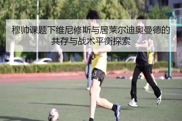 穆帅课题下维尼修斯与居莱尔迪奥曼德的共存与战术平衡探索
